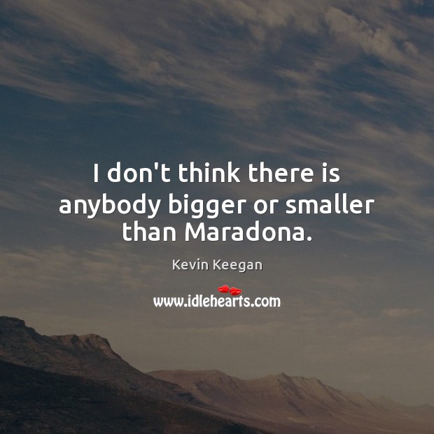 I don’t think there is anybody bigger or smaller than Maradona. Kevin Keegan Picture Quote