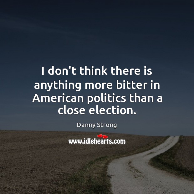 I don’t think there is anything more bitter in American politics than a close election. Danny Strong Picture Quote