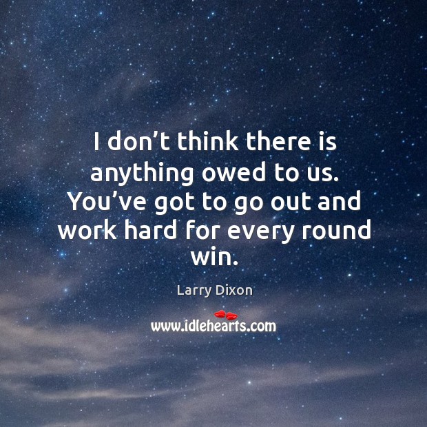 I don’t think there is anything owed to us. You’ve got to go out and work hard for every round win. Larry Dixon Picture Quote