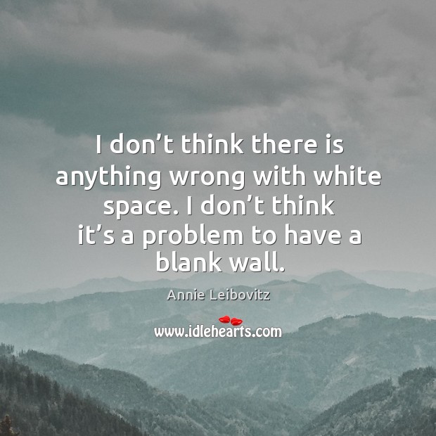 I don’t think there is anything wrong with white space. I don’t think it’s a problem to have a blank wall. Annie Leibovitz Picture Quote