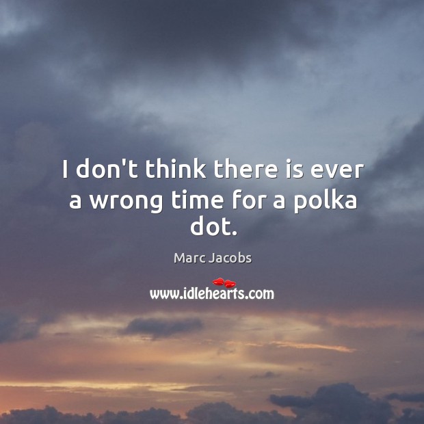 I don’t think there is ever a wrong time for a polka dot. Marc Jacobs Picture Quote