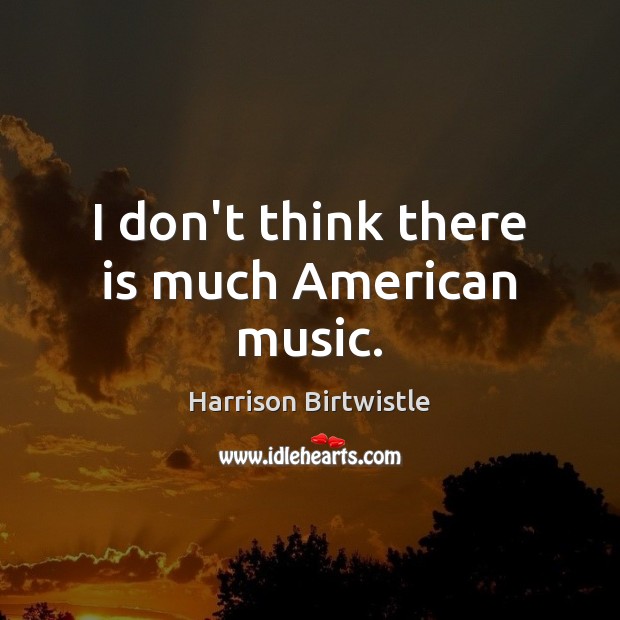 I don’t think there is much American music. Harrison Birtwistle Picture Quote