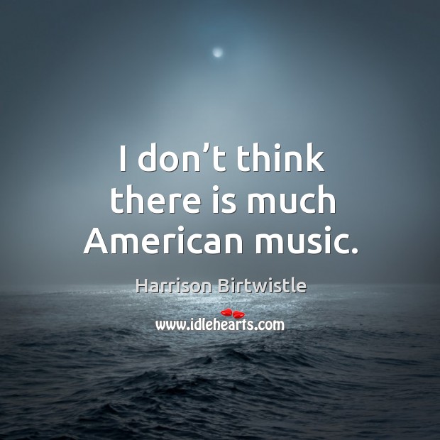 I don’t think there is much american music. Harrison Birtwistle Picture Quote