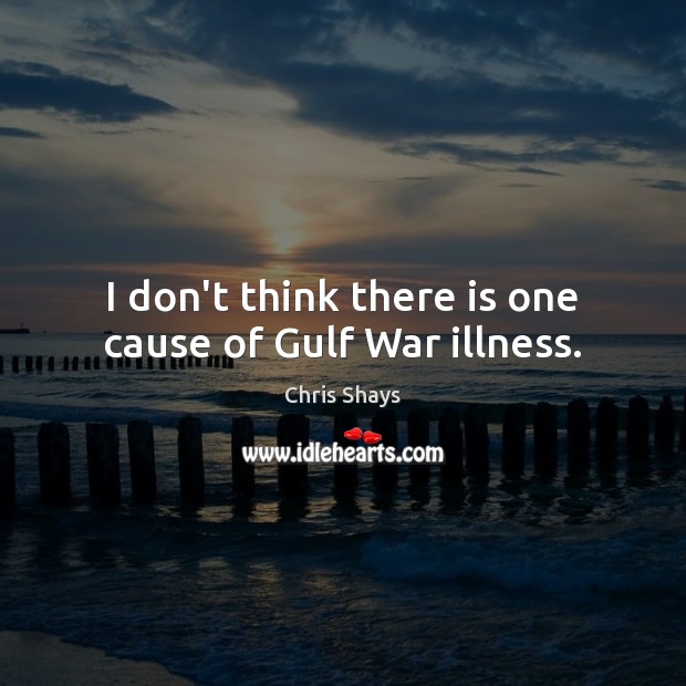 I don’t think there is one cause of Gulf War illness. Chris Shays Picture Quote