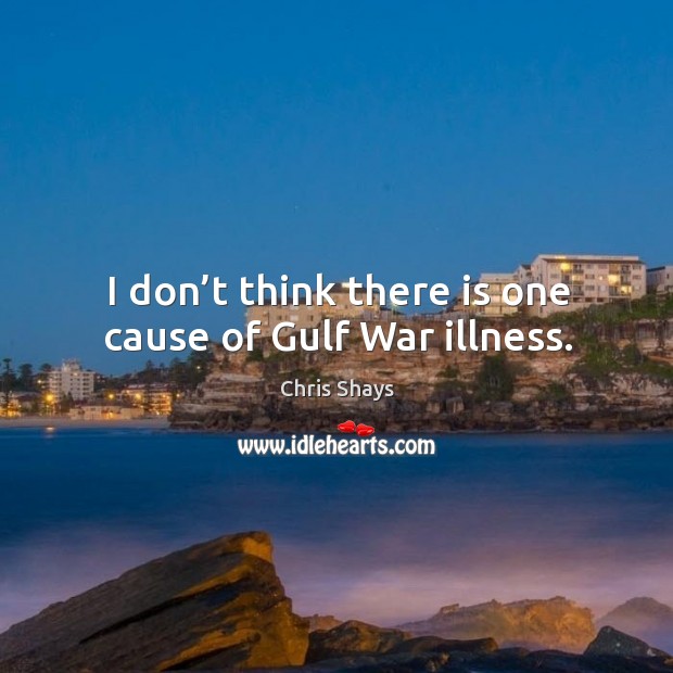 I don’t think there is one cause of gulf war illness. Chris Shays Picture Quote