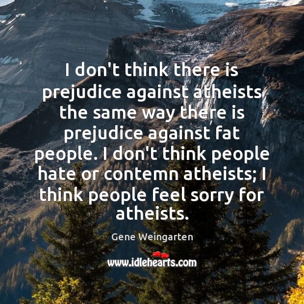 I don’t think there is prejudice against atheists the same way there Gene Weingarten Picture Quote