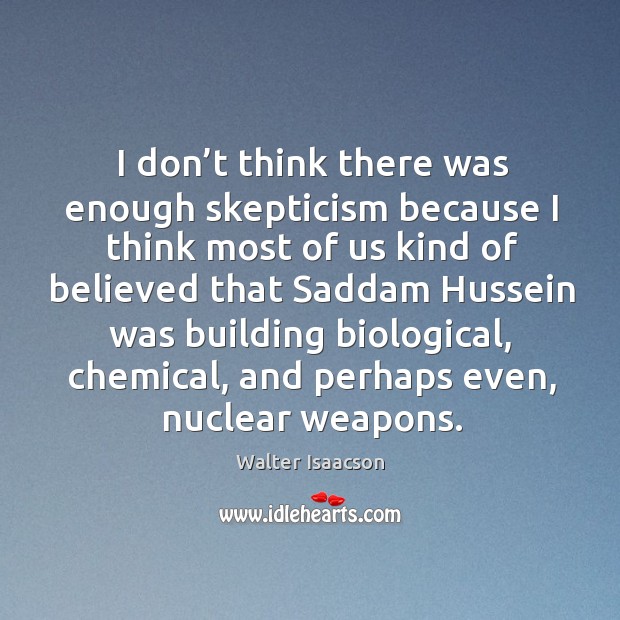 I don’t think there was enough skepticism because I think most of us kind of believed Walter Isaacson Picture Quote