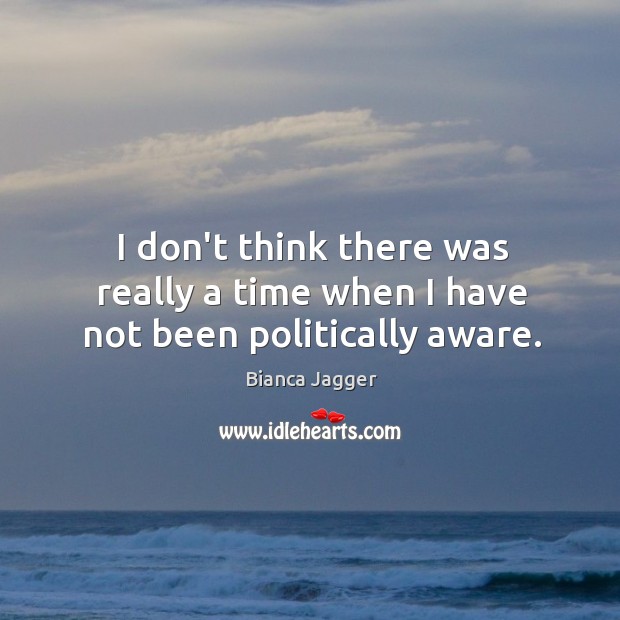 I don’t think there was really a time when I have not been politically aware. Bianca Jagger Picture Quote