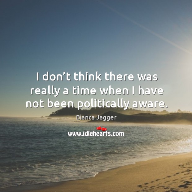 I don’t think there was really a time when I have not been politically aware. Bianca Jagger Picture Quote