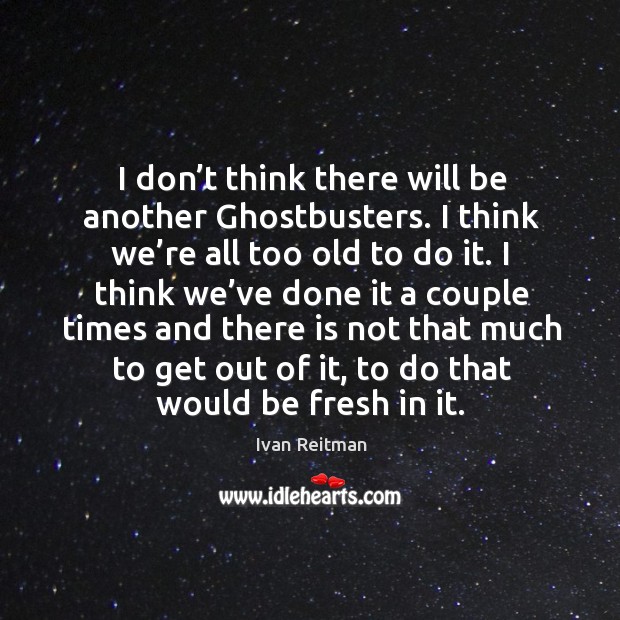 I don’t think there will be another ghostbusters. I think we’re all too old to do it. Ivan Reitman Picture Quote