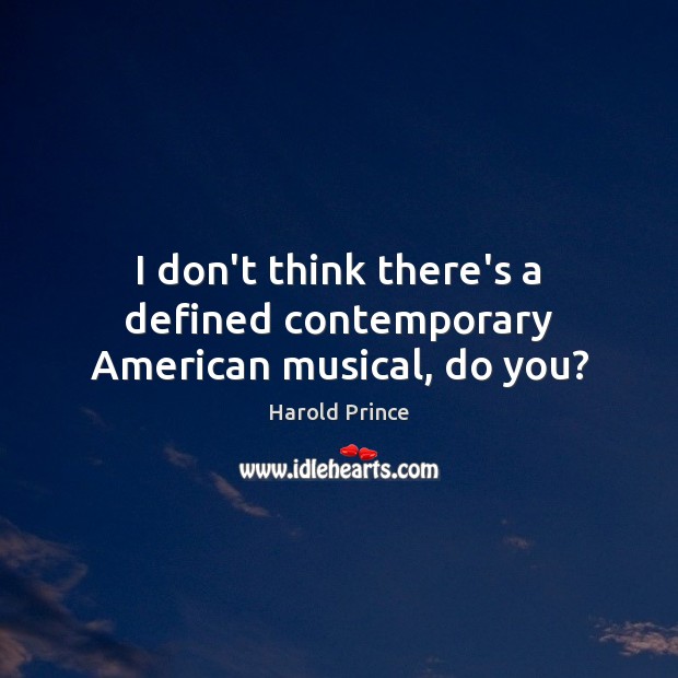 I don’t think there’s a defined contemporary American musical, do you? Harold Prince Picture Quote