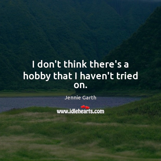 I don’t think there’s a hobby that I haven’t tried on. Jennie Garth Picture Quote
