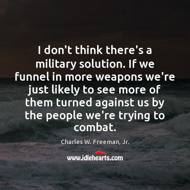I don’t think there’s a military solution. If we funnel in more Charles W. Freeman, Jr. Picture Quote
