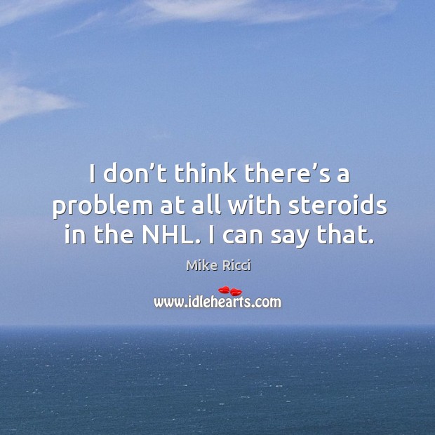 I don’t think there’s a problem at all with steroids in the nhl. I can say that. Mike Ricci Picture Quote