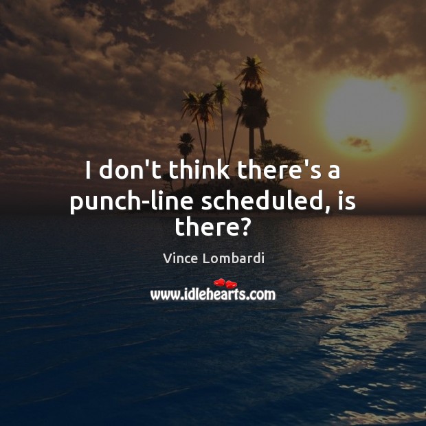 I don’t think there’s a punch-line scheduled, is there? Vince Lombardi Picture Quote