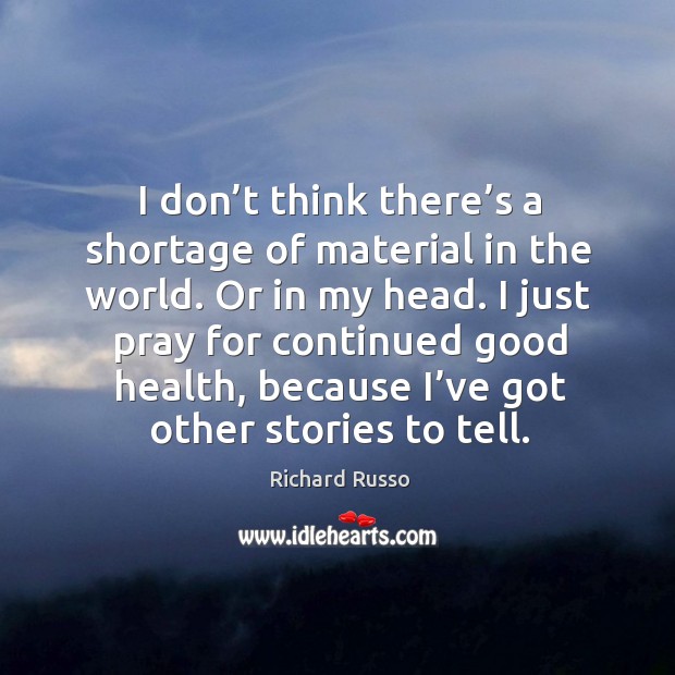 I don’t think there’s a shortage of material in the world. Or in my head. Richard Russo Picture Quote