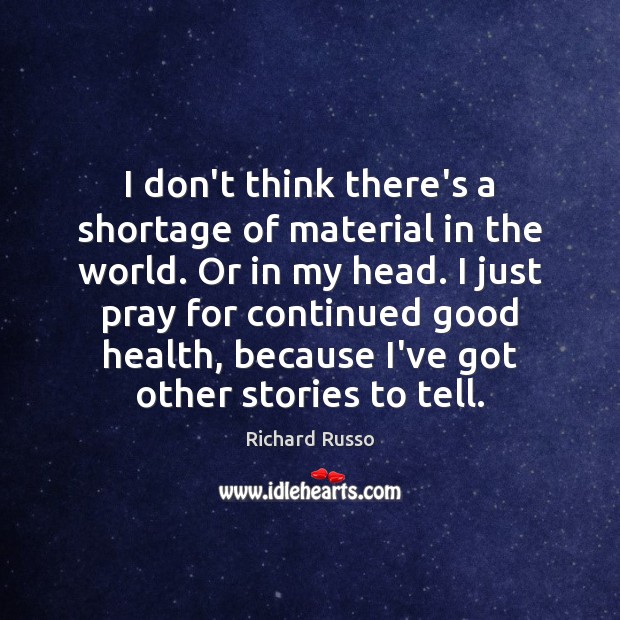 I don’t think there’s a shortage of material in the world. Or Richard Russo Picture Quote