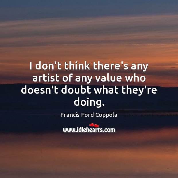 I don’t think there’s any artist of any value who doesn’t doubt what they’re doing. Francis Ford Coppola Picture Quote