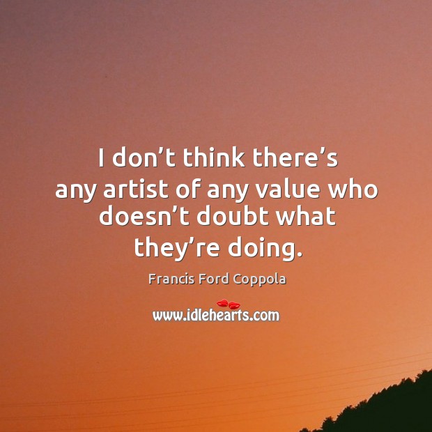 I don’t think there’s any artist of any value who doesn’t doubt what they’re doing. Francis Ford Coppola Picture Quote