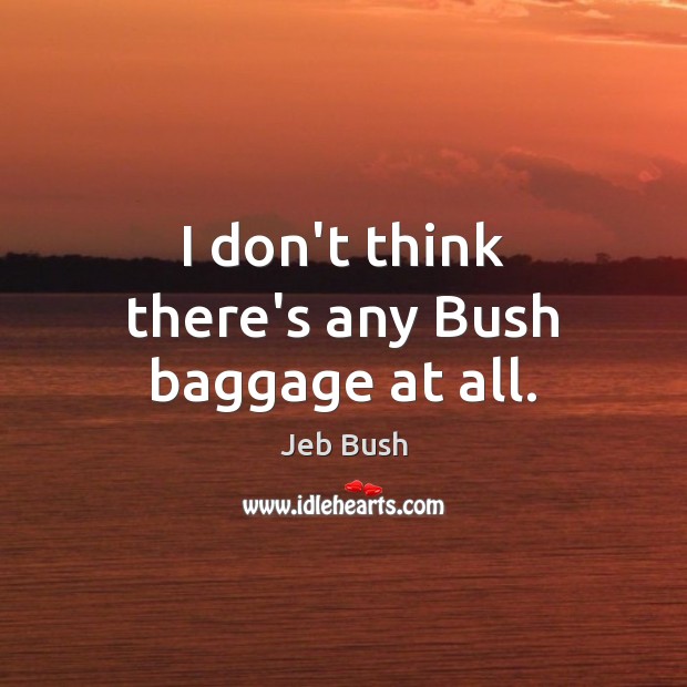 I don’t think there’s any Bush baggage at all. Jeb Bush Picture Quote