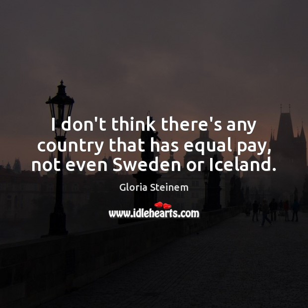 I don’t think there’s any country that has equal pay, not even Sweden or Iceland. Gloria Steinem Picture Quote
