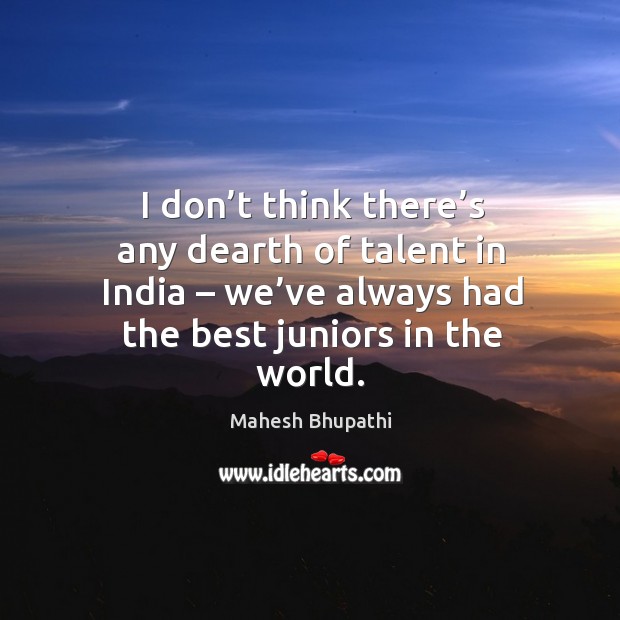 I don’t think there’s any dearth of talent in india – we’ve always had the best juniors in the world. Mahesh Bhupathi Picture Quote