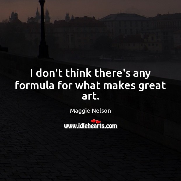 I don’t think there’s any formula for what makes great art. Maggie Nelson Picture Quote