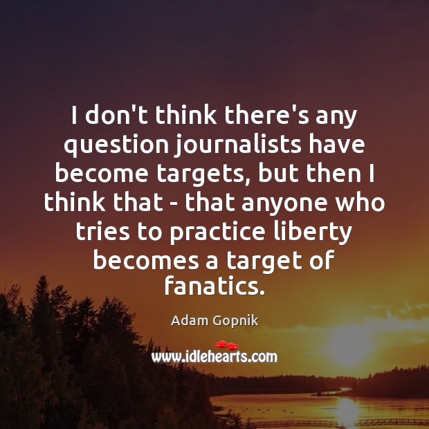 I don’t think there’s any question journalists have become targets, but then Adam Gopnik Picture Quote