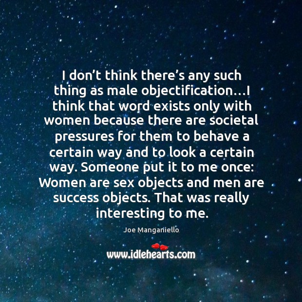 I don’t think there’s any such thing as male objectification… Joe Manganiello Picture Quote