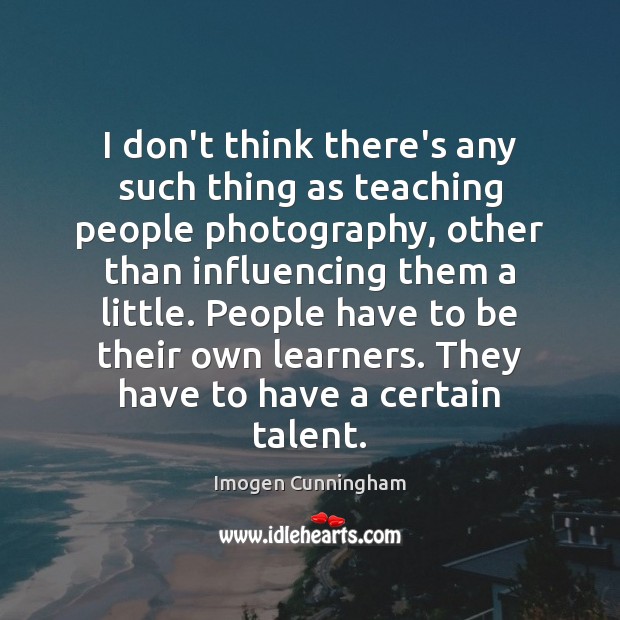 I don’t think there’s any such thing as teaching people photography, other Imogen Cunningham Picture Quote