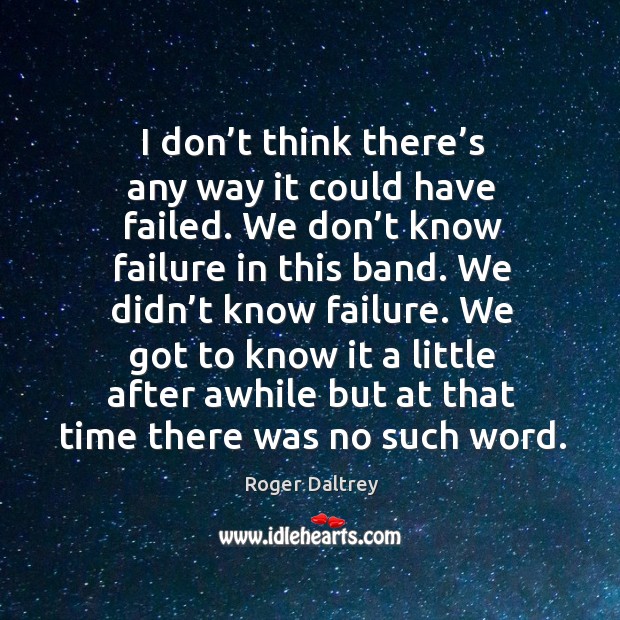 I don’t think there’s any way it could have failed. We don’t know failure in this band. Roger Daltrey Picture Quote
