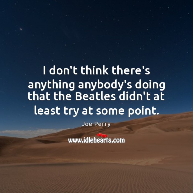 I don’t think there’s anything anybody’s doing that the Beatles didn’t at Joe Perry Picture Quote