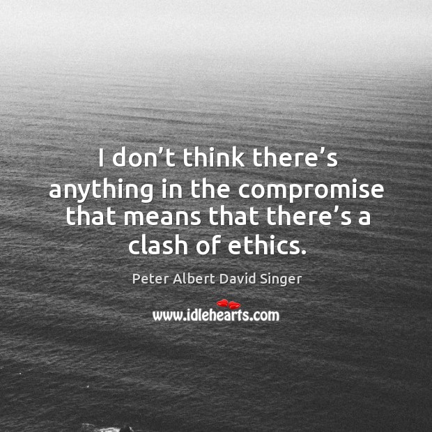 I don’t think there’s anything in the compromise that means that there’s a clash of ethics. Peter Albert David Singer Picture Quote