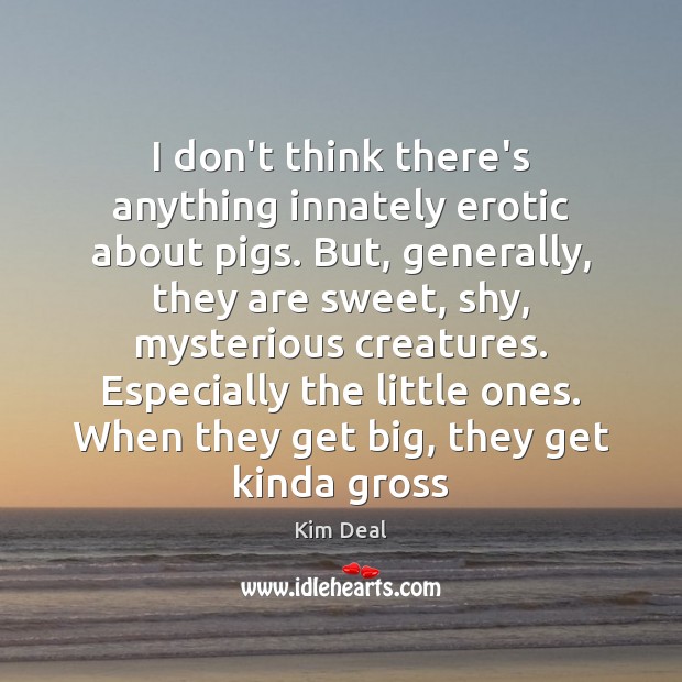 I don’t think there’s anything innately erotic about pigs. But, generally, they Kim Deal Picture Quote