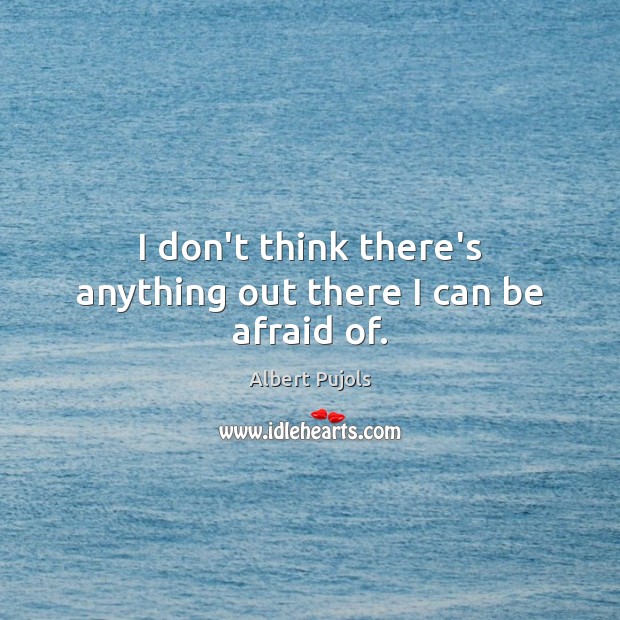 I don’t think there’s anything out there I can be afraid of. Albert Pujols Picture Quote