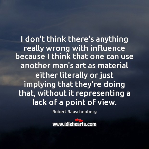 I don’t think there’s anything really wrong with influence because I think Robert Rauschenberg Picture Quote