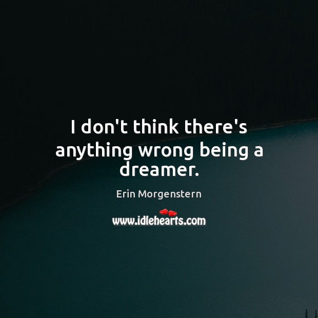 I don’t think there’s anything wrong being a dreamer. Erin Morgenstern Picture Quote