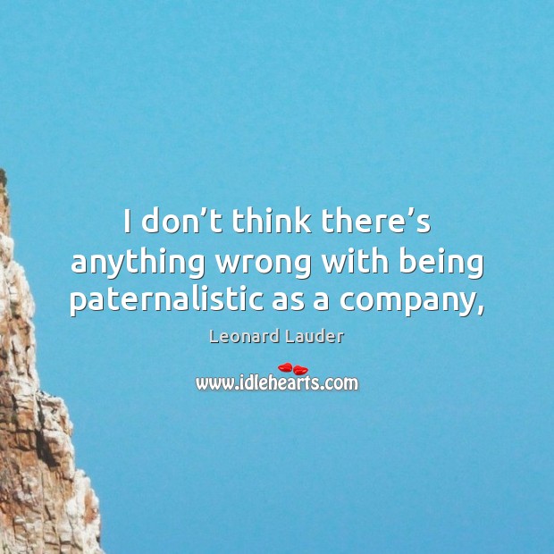 I don’t think there’s anything wrong with being paternalistic as a company, Leonard Lauder Picture Quote