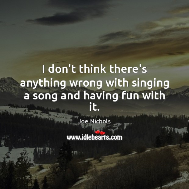 I don’t think there’s anything wrong with singing a song and having fun with it. Joe Nichols Picture Quote