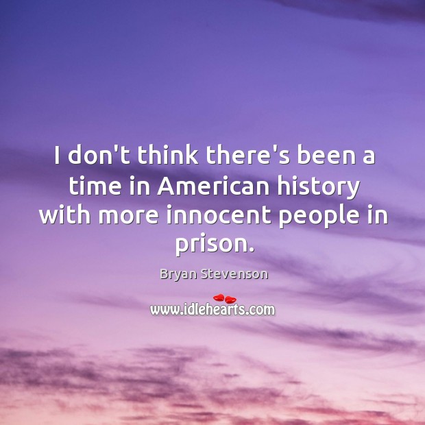 I don’t think there’s been a time in American history with more innocent people in prison. Bryan Stevenson Picture Quote