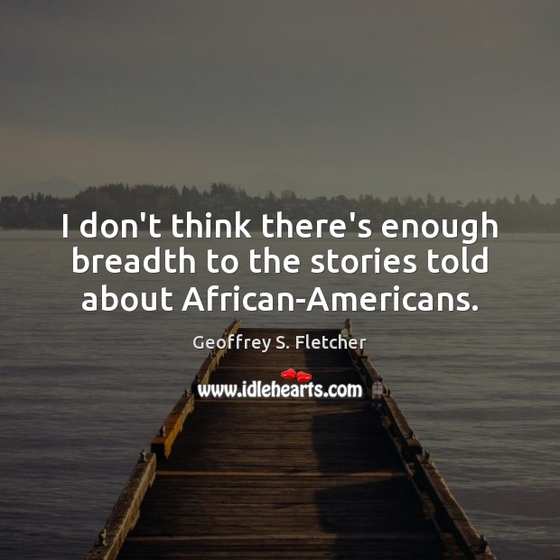 I don’t think there’s enough breadth to the stories told about African-Americans. Geoffrey S. Fletcher Picture Quote