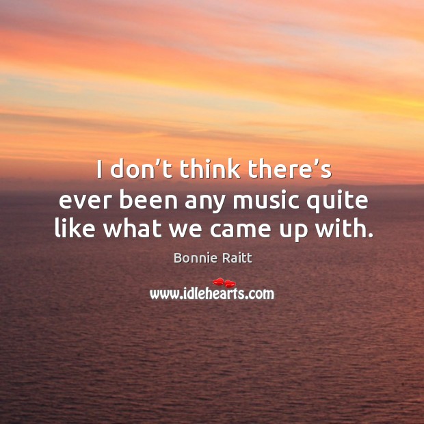 I don’t think there’s ever been any music quite like what we came up with. Bonnie Raitt Picture Quote