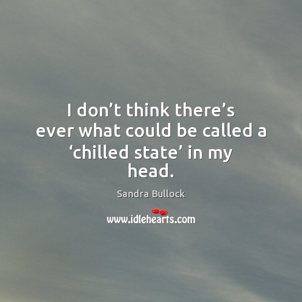 I don’t think there’s ever what could be called a ‘chilled state’ in my head. Sandra Bullock Picture Quote