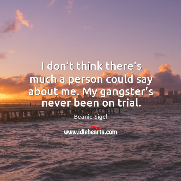 I don’t think there’s much a person could say about me. My gangster’s never been on trial. Image