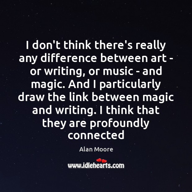 I don’t think there’s really any difference between art – or writing, Alan Moore Picture Quote