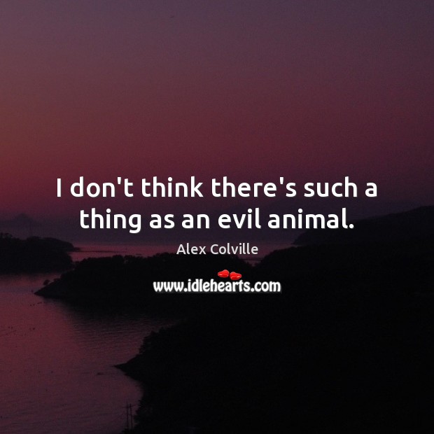 I don’t think there’s such a thing as an evil animal. Alex Colville Picture Quote