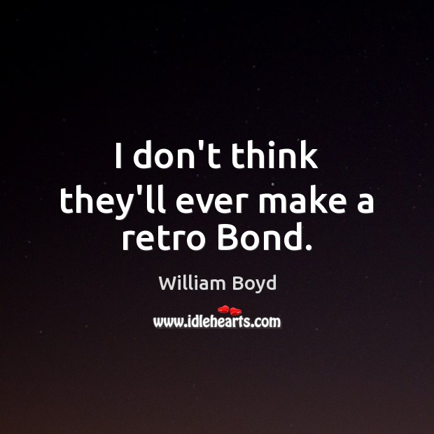 I don’t think they’ll ever make a retro Bond. William Boyd Picture Quote