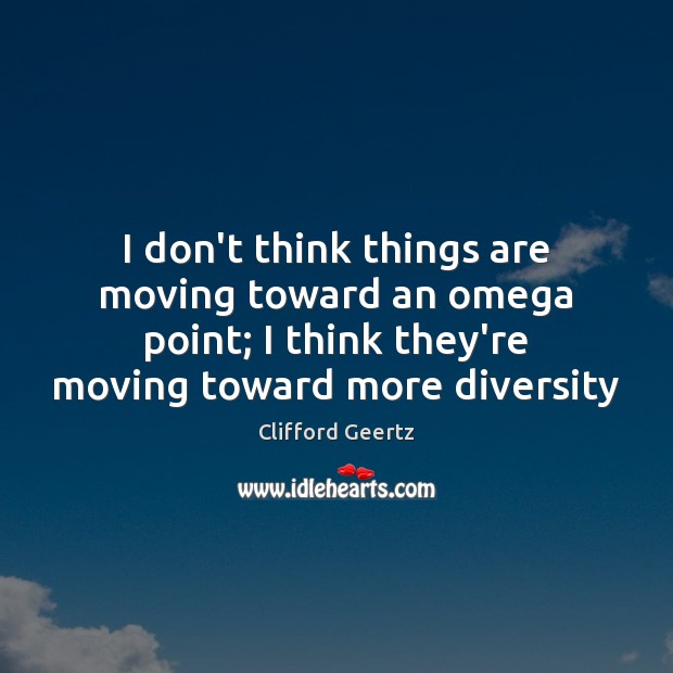 I don’t think things are moving toward an omega point; I think Clifford Geertz Picture Quote