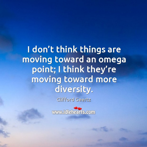 I don’t think things are moving toward an omega point; I think they’re moving toward more diversity. Image