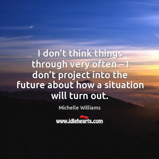 I don’t think things through very often – I don’t project into the future about how Michelle Williams Picture Quote